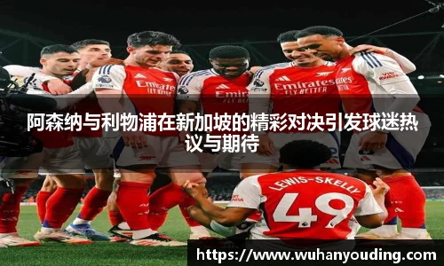 阿森纳与利物浦在新加坡的精彩对决引发球迷热议与期待