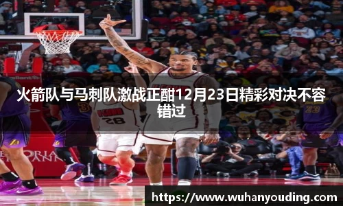 火箭队与马刺队激战正酣12月23日精彩对决不容错过
