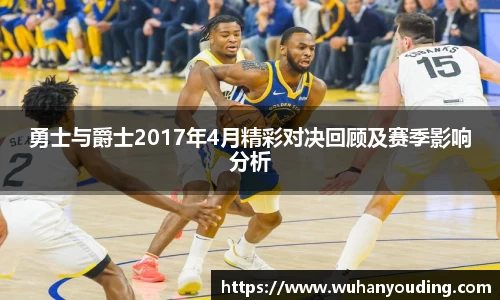 勇士与爵士2017年4月精彩对决回顾及赛季影响分析